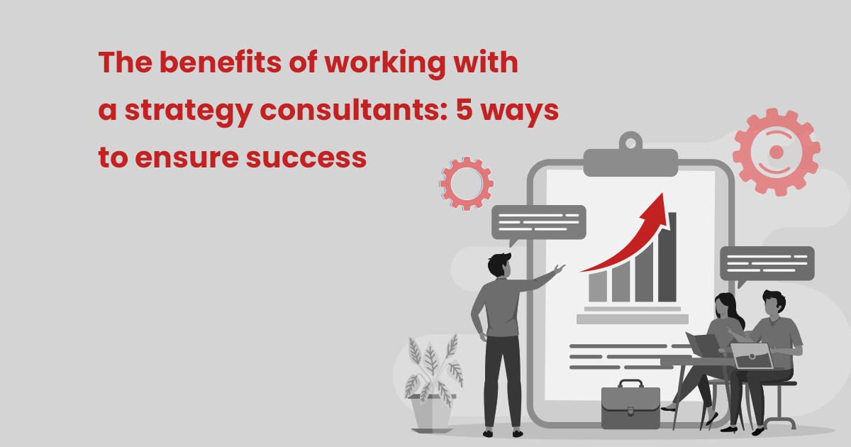 The benefits of working with a strategy consultants - 5 ways to ensure success